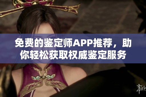 免費(fèi)的鑒定師APP推薦，助你輕松獲取權(quán)威鑒定服務(wù)