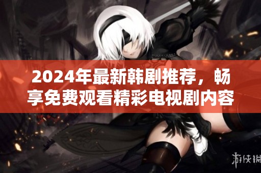2024年最新韓劇推薦，暢享免費觀看精彩電視劇內(nèi)容