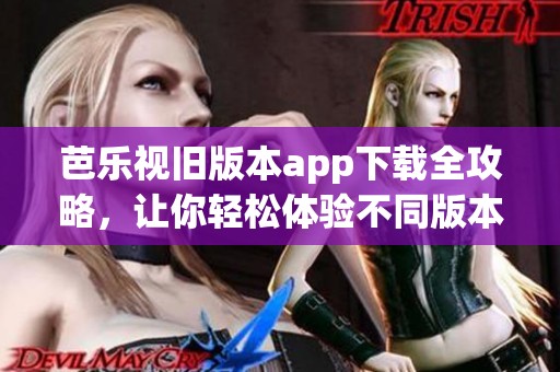 芭樂視舊版本app下載全攻略，讓你輕松體驗不同版本功能