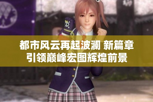 都市風(fēng)云再起波瀾 新篇章引領(lǐng)巔峰宏圖輝煌前景