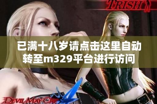 已滿十八歲請點擊這里自動轉(zhuǎn)至m329平臺進行訪問