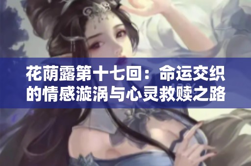 花蔭露第十七回：命運(yùn)交織的情感漩渦與心靈救贖之路