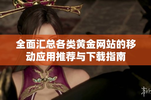 全面匯總各類黃金網(wǎng)站的移動(dòng)應(yīng)用推薦與下載指南