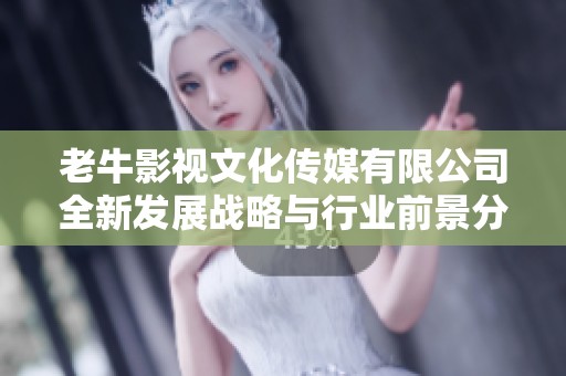 老牛影視文化傳媒有限公司全新發(fā)展戰(zhàn)略與行業(yè)前景分析 老牛影視文化傳媒有限公司全新發(fā)展戰(zhàn)略與行業(yè)前景分析