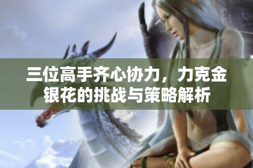 三位高手齊心協(xié)力，力克金銀花的挑戰(zhàn)與策略解析