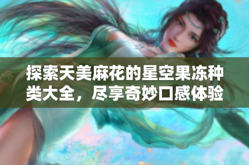 探索天美麻花的星空果凍種類大全，盡享奇妙口感體驗(yàn)