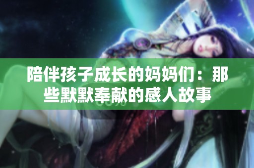 陪伴孩子成長(zhǎng)的媽媽們：那些默默奉獻(xiàn)的感人故事