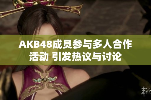 AKB48成員參與多人合作活動(dòng) 引發(fā)熱議與討論