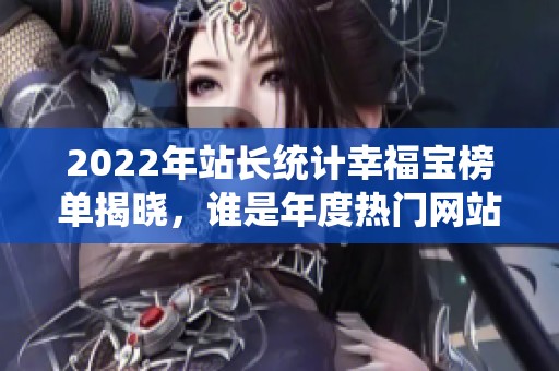 2022年站長(zhǎng)統(tǒng)計(jì)幸福寶榜單揭曉，誰(shuí)是年度熱門網(wǎng)站？