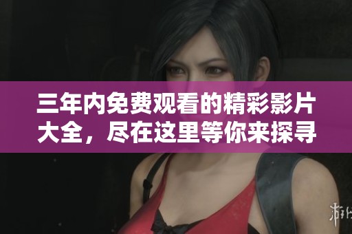 三年內(nèi)免費(fèi)觀看的精彩影片大全，盡在這里等你來(lái)探尋！
