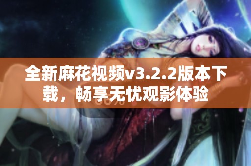全新麻花視頻v3.2.2版本下載，暢享無憂觀影體驗