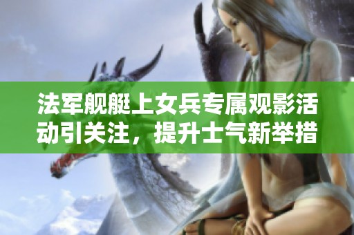 法軍艦艇上女兵專屬觀影活動(dòng)引關(guān)注，提升士氣新舉措