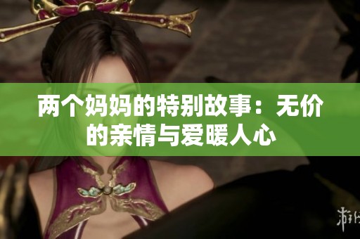 兩個(gè)媽媽的特別故事：無(wú)價(jià)的親情與愛(ài)暖人心