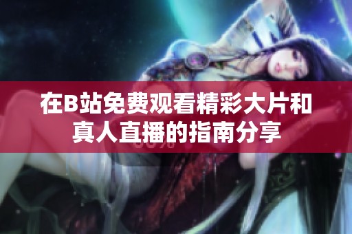 在B站免費觀看精彩大片和真人直播的指南分享