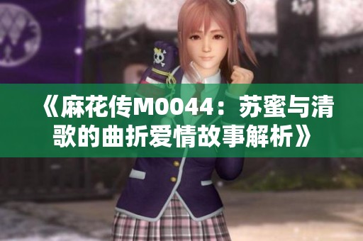 《麻花傳M0044：蘇蜜與清歌的曲折愛情故事解析》