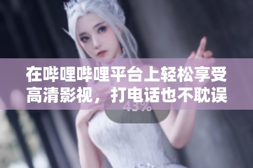 在嗶哩嗶哩平臺上輕松享受高清影視，打電話也不耽誤