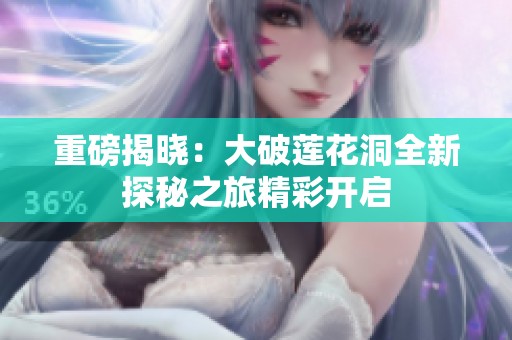 重磅揭曉：大破蓮花洞全新探秘之旅精彩開(kāi)啟