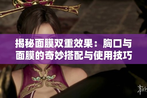 揭秘面膜雙重效果：胸口與面膜的奇妙搭配與使用技巧