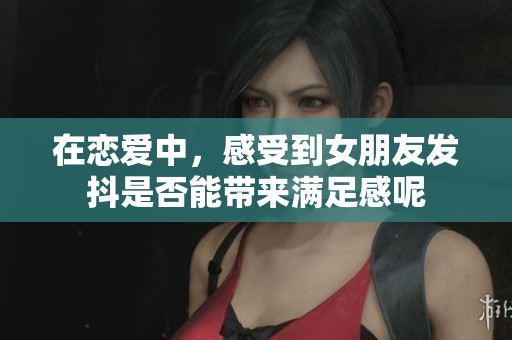 在戀愛中，感受到女朋友發(fā)抖是否能帶來滿足感呢