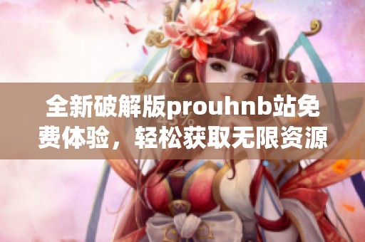 全新破解版prouhnb站免費體驗，輕松獲取無限資源