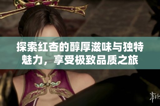 探索紅杏的醇厚滋味與獨(dú)特魅力，享受極致品質(zhì)之旅