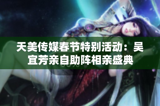 天美傳媒春節(jié)特別活動：吳宜芳親自助陣相親盛典