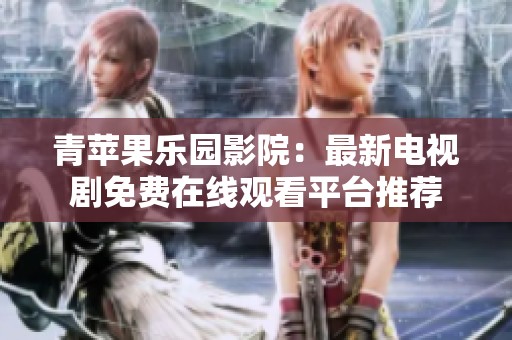 青蘋果樂園影院：最新電視劇免費在線觀看平臺推薦