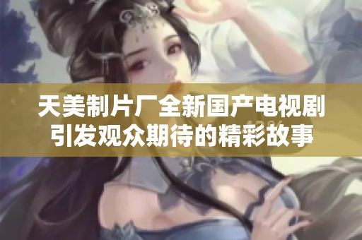 天美制片廠全新國產電視劇引發(fā)觀眾期待的精彩故事