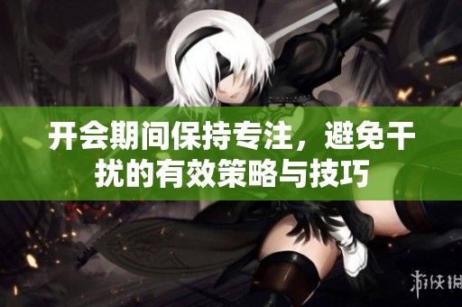 開會(huì)期間保持專注，避免干擾的有效策略與技巧