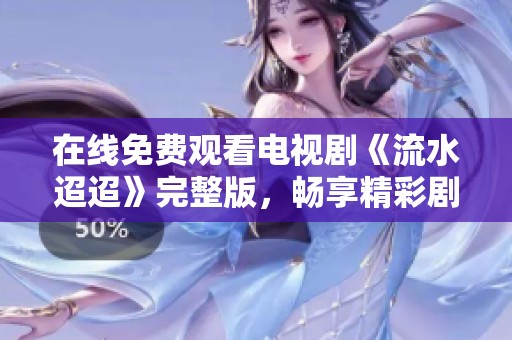 在線免費觀看電視劇《流水迢迢》完整版，暢享精彩劇情
