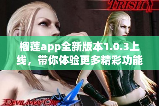 榴蓮app全新版本1.0.3上線，帶你體驗更多精彩功能！