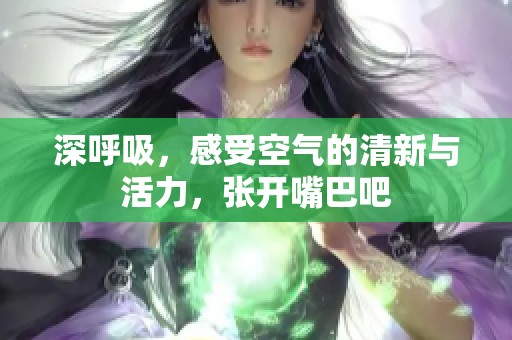 深呼吸，感受空氣的清新與活力，張開嘴巴吧
