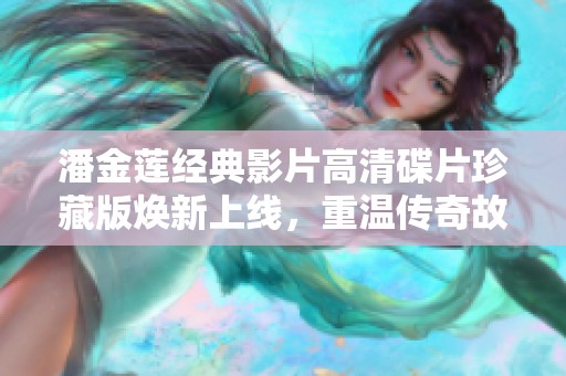 潘金蓮經(jīng)典影片高清碟片珍藏版煥新上線，重溫傳奇故事