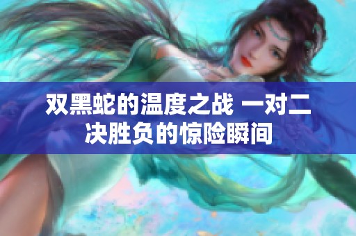 雙黑蛇的溫度之戰(zhàn) 一對二決勝負的驚險瞬間