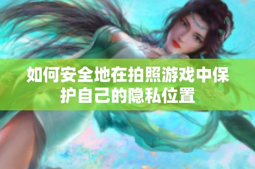 如何安全地在拍照游戲中保護(hù)自己的隱私位置