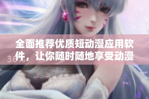 全面推薦優(yōu)質(zhì)短動(dòng)漫應(yīng)用軟件，讓你隨時(shí)隨地享受動(dòng)漫樂趣