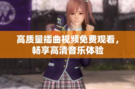 高質(zhì)量插曲視頻免費(fèi)觀看，暢享高清音樂體驗(yàn)