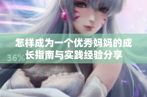 怎樣成為一個優(yōu)秀媽媽的成長指南與實踐經(jīng)驗分享