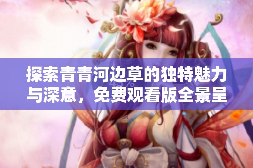 探索青青河邊草的獨特魅力與深意，免費觀看版全景呈現(xiàn)