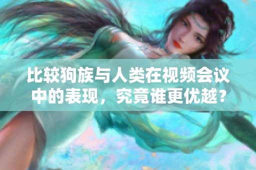 比較狗族與人類在視頻會議中的表現(xiàn)，究竟誰更優(yōu)越？