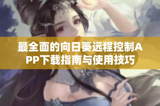 最全面的向日葵遠(yuǎn)程控制APP下載指南與使用技巧