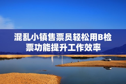混亂小鎮(zhèn)售票員輕松用B檢票功能提升工作效率