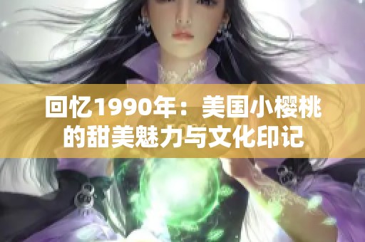 回憶1990年：美國小櫻桃的甜美魅力與文化印記