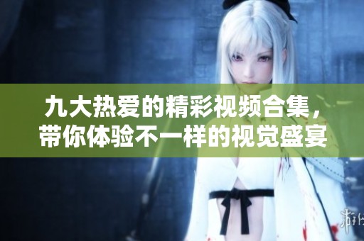九大熱愛的精彩視頻合集，帶你體驗不一樣的視覺盛宴