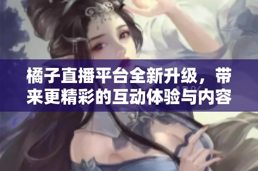 橘子直播平臺全新升級，帶來更精彩的互動體驗與內容
