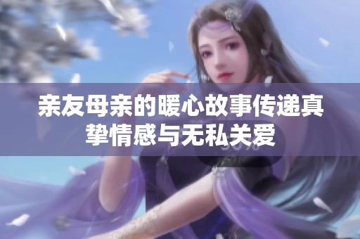 親友母親的暖心故事傳遞真摯情感與無(wú)私關(guān)愛