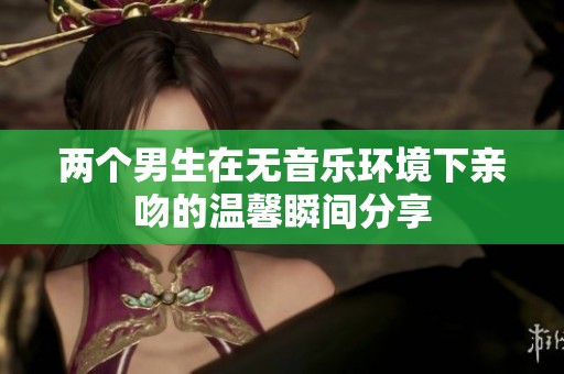 兩個(gè)男生在無音樂環(huán)境下親吻的溫馨瞬間分享