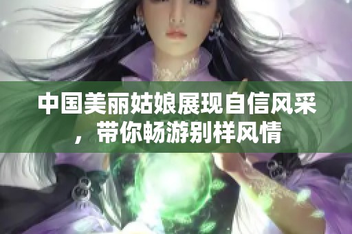 中國(guó)美麗姑娘展現(xiàn)自信風(fēng)采,帶你暢游別樣風(fēng)情 中國(guó)美麗姑娘展現(xiàn)自信風(fēng)采,帶你暢游別樣風(fēng)情
