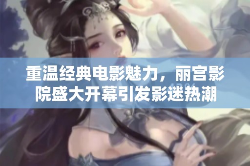 重溫經(jīng)典電影魅力，麗宮影院盛大開幕引發(fā)影迷熱潮