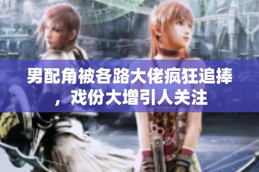 男配角被各路大佬瘋狂追捧，戲份大增引人關(guān)注